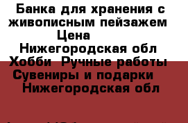 Банка для хранения с живописным пейзажем › Цена ­ 300 - Нижегородская обл. Хобби. Ручные работы » Сувениры и подарки   . Нижегородская обл.